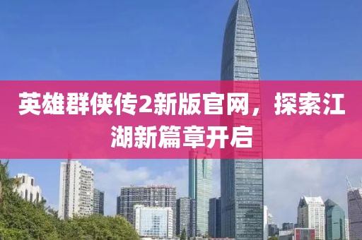 英雄群侠传2新版官网，探索江湖新篇章开启