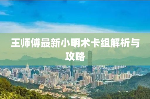 王师傅最新小明术卡组解析与攻略