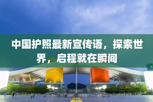 中国护照最新宣传语，探索世界，启程就在瞬间