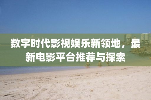 数字时代影视娱乐新领地，最新电影平台推荐与探索