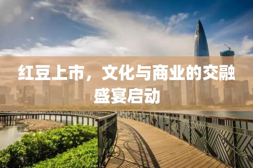 红豆上市，文化与商业的交融盛宴启动