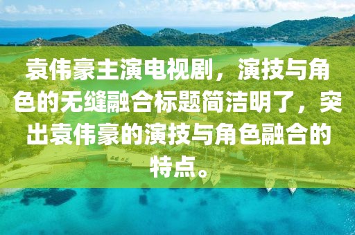 袁伟豪主演电视剧，演技与角色的无缝融合标题简洁明了，突出袁伟豪的演技与角色融合的特点。