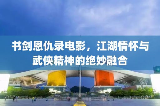 书剑恩仇录电影，江湖情怀与武侠精神的绝妙融合