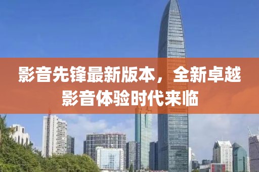 影音先锋最新版本，全新卓越影音体验时代来临