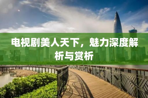 电视剧美人天下，魅力深度解析与赏析