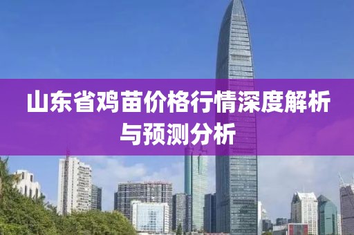 山东省鸡苗价格行情深度解析与预测分析