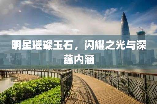 明星璀璨玉石，闪耀之光与深蕴内涵