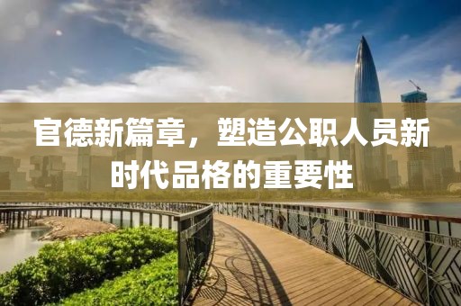 官德新篇章，塑造公职人员新时代品格的重要性