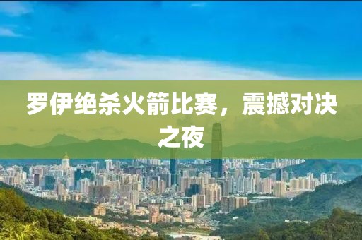 罗伊绝杀火箭比赛，震撼对决之夜