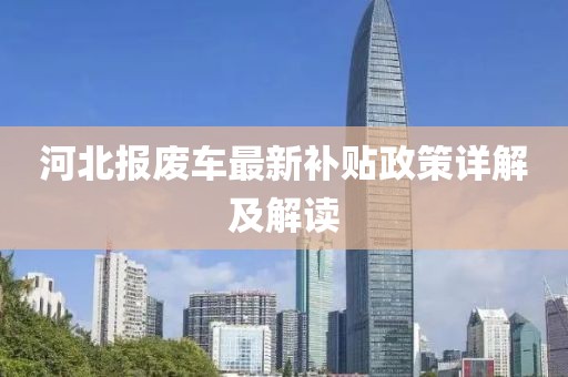 河北报废车最新补贴政策详解及解读