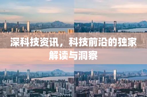深科技资讯，科技前沿的独家解读与洞察