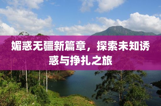 媚惑无疆新篇章，探索未知诱惑与挣扎之旅
