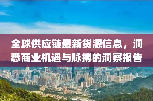 全球供应链最新货源信息，洞悉商业机遇与脉搏的洞察报告