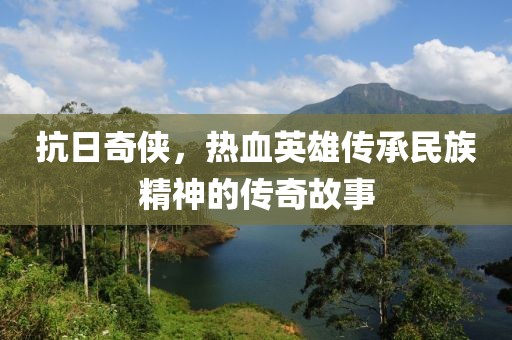 抗日奇侠，热血英雄传承民族精神的传奇故事