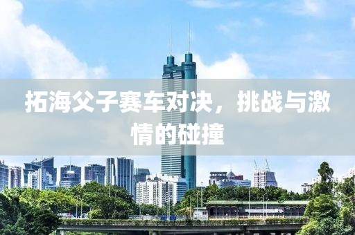 拓海父子赛车对决，挑战与激情的碰撞