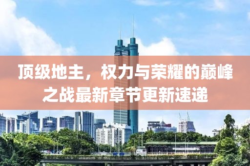 顶级地主，权力与荣耀的巅峰之战最新章节更新速递