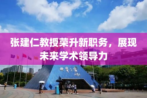 张建仁教授荣升新职务，展现未来学术领导力