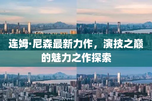 连姆·尼森最新力作，演技之巅的魅力之作探索