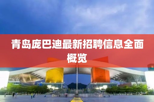 青岛庞巴迪最新招聘信息全面概览