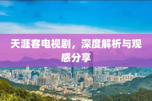 天涯客电视剧，深度解析与观感分享