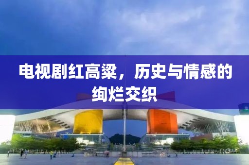 电视剧红高粱，历史与情感的绚烂交织