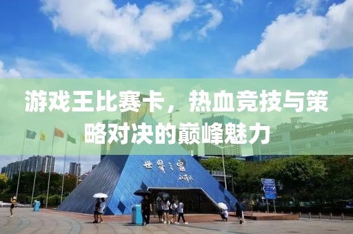 游戏王比赛卡，热血竞技与策略对决的巅峰魅力