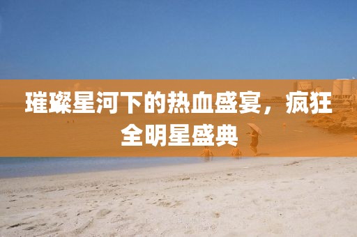 璀璨星河下的热血盛宴，疯狂全明星盛典