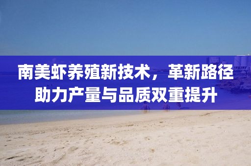 南美虾养殖新技术，革新路径助力产量与品质双重提升