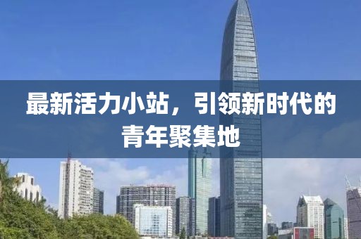 最新活力小站，引领新时代的青年聚集地