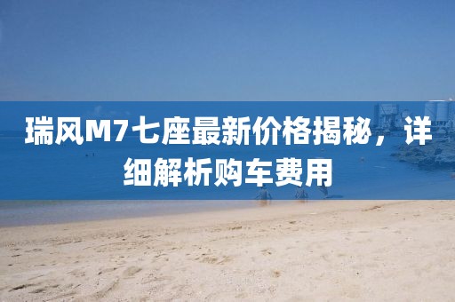 瑞风M7七座最新价格揭秘，详细解析购车费用