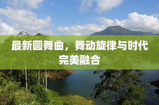 最新圆舞曲，舞动旋律与时代完美融合