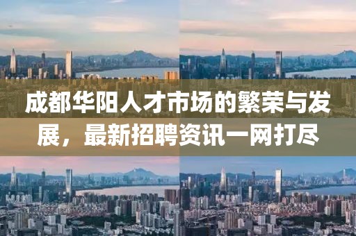 成都华阳人才市场的繁荣与发展，最新招聘资讯一网打尽