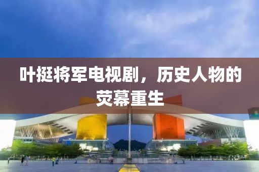 叶挺将军电视剧，历史人物的荧幕重生