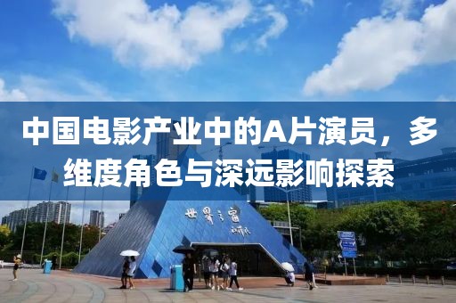 中国电影产业中的A片演员，多维度角色与深远影响探索