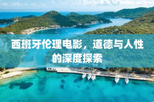 西班牙伦理电影，道德与人性的深度探索