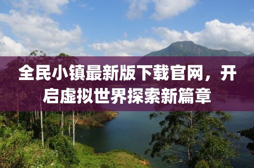 全民小镇最新版下载官网，开启虚拟世界探索新篇章