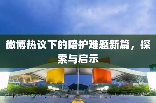 微博热议下的陪护难题新篇，探索与启示