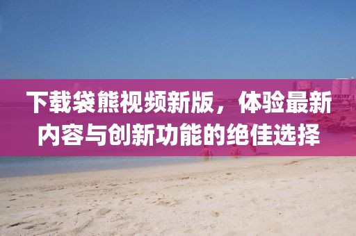 下载袋熊视频新版，体验最新内容与创新功能的绝佳选择