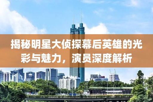 揭秘明星大侦探幕后英雄的光彩与魅力，演员深度解析