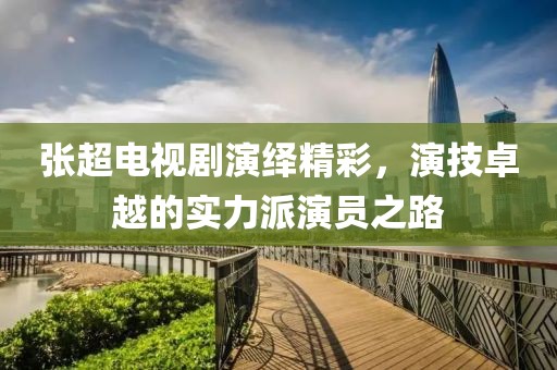 张超电视剧演绎精彩，演技卓越的实力派演员之路