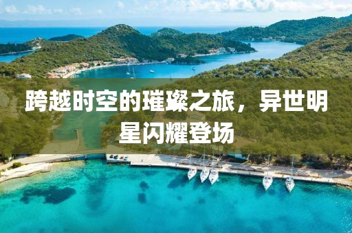 跨越时空的璀璨之旅，异世明星闪耀登场