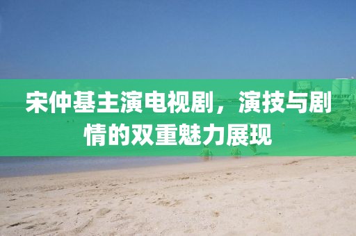 宋仲基主演电视剧，演技与剧情的双重魅力展现