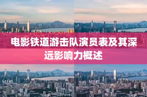 电影铁道游击队演员表及其深远影响力概述