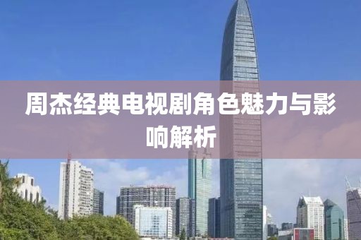 周杰经典电视剧角色魅力与影响解析