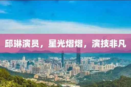 邱琳演员，星光熠熠，演技非凡