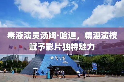 毒液演员汤姆·哈迪，精湛演技赋予影片独特魅力