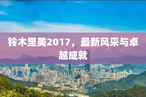 铃木里美2017，最新风采与卓越成就