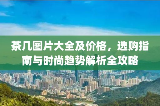 茶几图片大全及价格，选购指南与时尚趋势解析全攻略