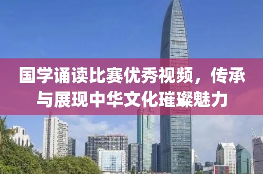 国学诵读比赛优秀视频，传承与展现中华文化璀璨魅力