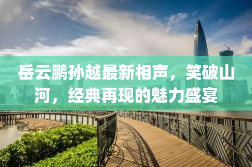 岳云鹏孙越最新相声，笑破山河，经典再现的魅力盛宴
